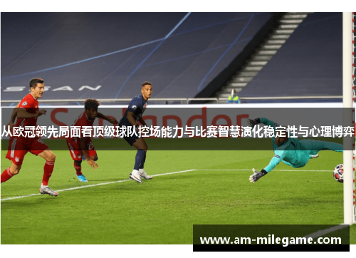 从欧冠领先局面看顶级球队控场能力与比赛智慧演化稳定性与心理博弈