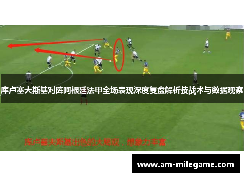库卢塞夫斯基对阵阿根廷法甲全场表现深度复盘解析技战术与数据观察