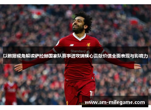 以数据视角解读萨拉赫国家队赛事进攻端核心贡献价值全面表现与影响力