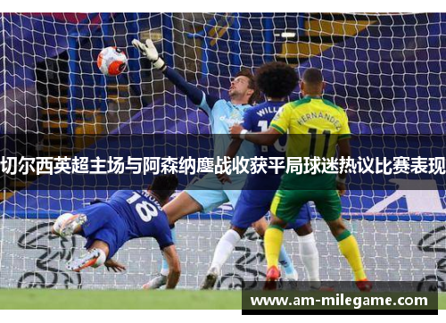 切尔西英超主场与阿森纳鏖战收获平局球迷热议比赛表现