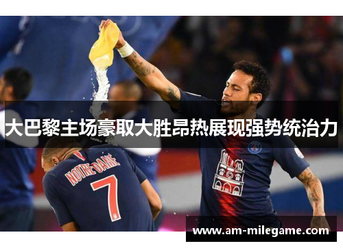 大巴黎主场豪取大胜昂热展现强势统治力