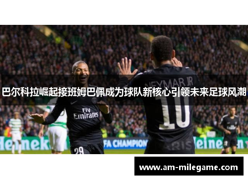 巴尔科拉崛起接班姆巴佩成为球队新核心引领未来足球风潮