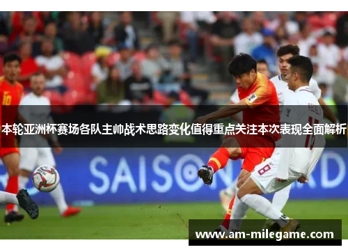 本轮亚洲杯赛场各队主帅战术思路变化值得重点关注本次表现全面解析