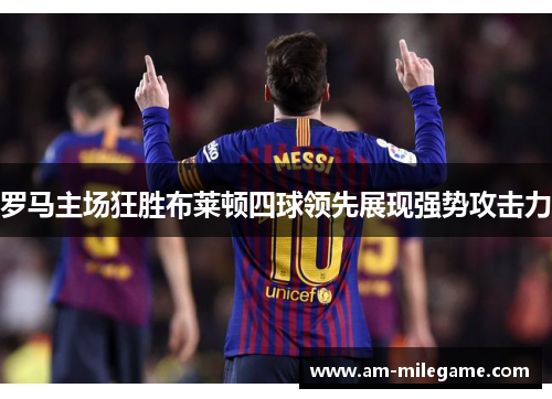 罗马主场狂胜布莱顿四球领先展现强势攻击力