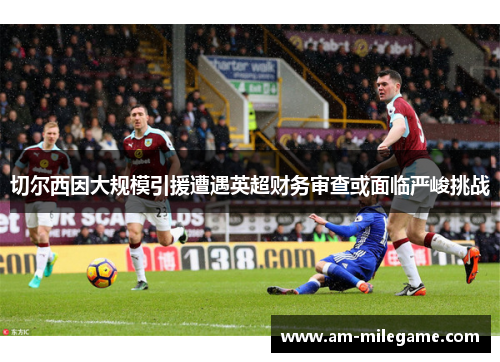 切尔西因大规模引援遭遇英超财务审查或面临严峻挑战