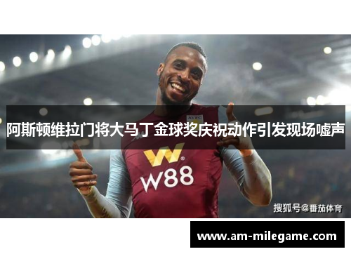 阿斯顿维拉门将大马丁金球奖庆祝动作引发现场嘘声